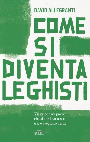 Come si diventa leghisti. Viaggio in un paese che si credeva rosso e si &egrave; svegliato verde
