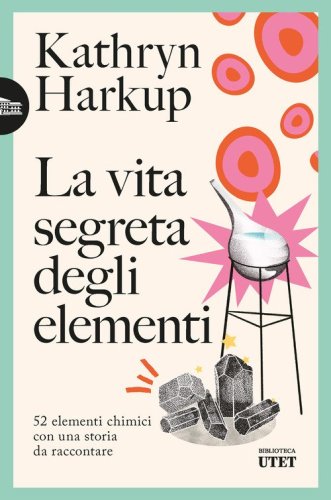 La vita segreta degli elementi. 52 elementi chimici con una storia da raccontare