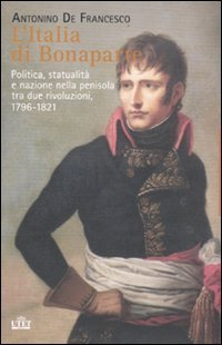 L'Italia di Bonaparte. Politica, statualit&agrave; e nazione nella penisola tra due rivoluzioni, 1796-1812