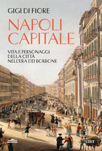 Napoli capitale. Vita e personaggi della citt&agrave; nell'era dei Borbone