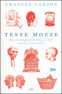 Teste mozze. Storie di decapitazioni, reliquie, trofei, souvenir e crani illustri