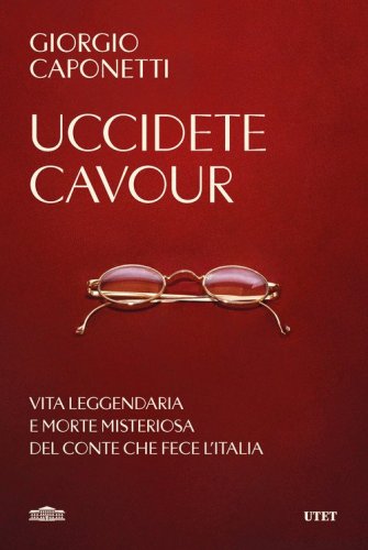 Uccidete Cavour. Vita leggendaria e morte misteriosa del conte che fece l'Italia