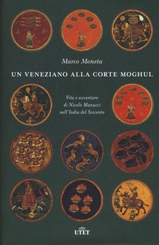 Un veneziano alla corte Moghul. Vita e avventure di Nicol&ograve; Manucci nell'India del Seicento