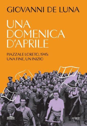 Una domenica d'aprile. Piazzale Loreto, 1945: una fine, un inizio
