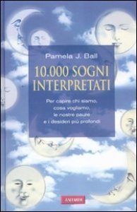 10000 sogni interpretati. Per capire chi siamo, cosa vogliamo, le nostre paure e i desideri pi&ugrave; profondi