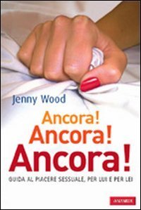 Ancora! Ancora! Ancora! Guida al piacere sessuale, per lui e per lei