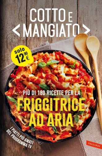 Cotto e mangiato. Pi&ugrave; di 180 ricette per la friggitrice ad aria