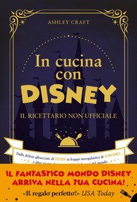 In cucina con Disney. Il ricettario non ufficiale. Dalle delizie ghiacciate di Frozen ai frapp&eacute; intergalattici di Star Wars e altre ricette dei personaggi pi&ugrave; famosi del mondo