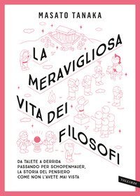 La meravigliosa vita dei filosofi. Da Talete a Derrida passando per Schopenhauer, la storia del pensiero come non l'avete mai vista