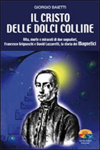 Il Cristo delle dolci colline - Vita, morte e miracoli di due sognatori: Francesco Grignaschi e David Lazzaretti, la storia dei Magnetici