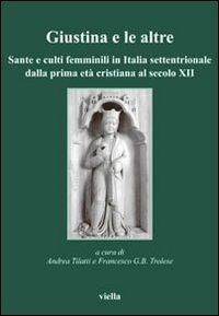 Giustina e le altre - Sante e culti femminili in Italia settentrionale dalla prima et&agrave; cristiana al secolo XII