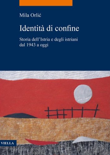Identità di confine. Storia dell'Istria e degli istriani dal 1943 a oggi