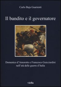 Il bandito e il governatore. Domenico d'Amorotto e Francesco Guicciardini nell'età delle guerre d'Italia