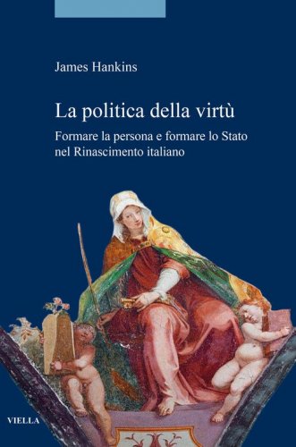 La politica della virt&ugrave;. Formare la persona e formare lo Stato nel Rinascimento italiano