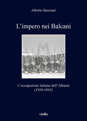 L'impero nei Balcani. L'occupazione italiana dell'Albania 1939-1943