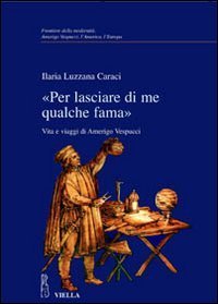 &laquo;Per lasciare di me qualche fama&raquo;. Vita e viaggi di Amerigo Vespucci