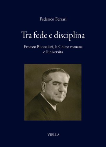 Tra fede e disciplina. Ernesto Buonaiuti, la Chiesa romana e l'universit&agrave;