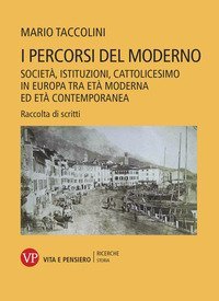I percorsi del moderno. Societ&agrave;, istituzioni, cattolicesimo in Europa tra et&agrave; moderna ed et&agrave; contemporanea. Raccolta di scritti