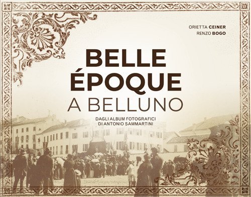Belle &Eacute;poque a Belluno. Dagli album fotografici di Antonio Sammartini
